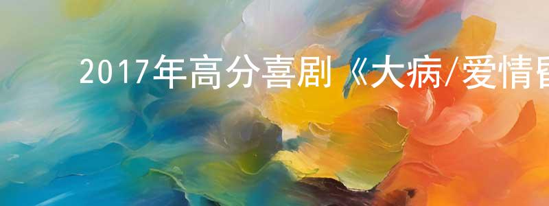 蔡龙俊的动漫综艺大全,2017年高分喜剧《大病/爱情昏迷中》BD中英双字幕迅雷下载_电影天堂